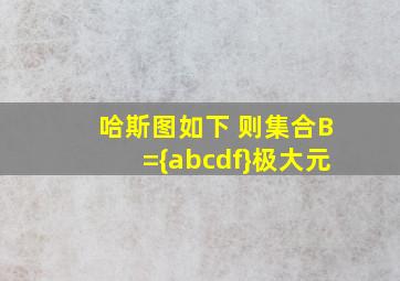 哈斯图如下 则集合B={abcdf}极大元